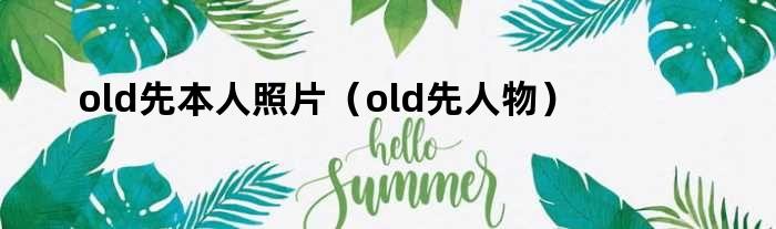 old先本人照片（old先人物）